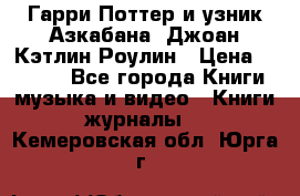 Гарри Поттер и узник Азкабана. Джоан Кэтлин Роулин › Цена ­ 1 500 - Все города Книги, музыка и видео » Книги, журналы   . Кемеровская обл.,Юрга г.